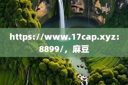 https://www.17cap.xyz:8899/，麻豆