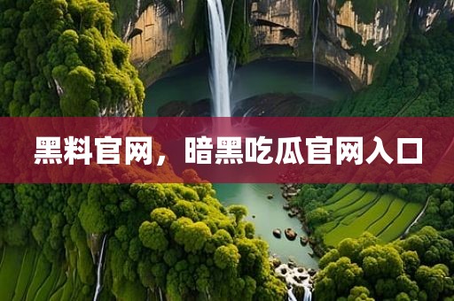 黑料官网，暗黑吃瓜官网入口