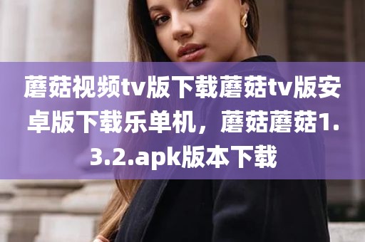蘑菇视频tv版下载蘑菇tv版安卓版下载乐单机，蘑菇蘑菇1.3.2.apk版本下载