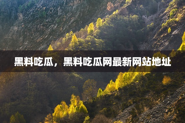 黑料吃瓜，黑料吃瓜网最新网站地址