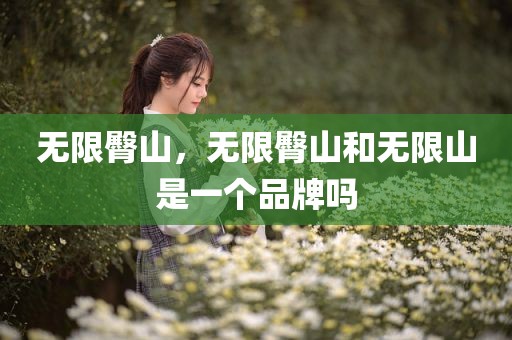 无限臀山，无限臀山和无限山是一个品牌吗