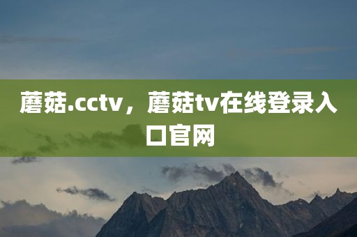 蘑菇.cctv，蘑菇tv在线登录入口官网
