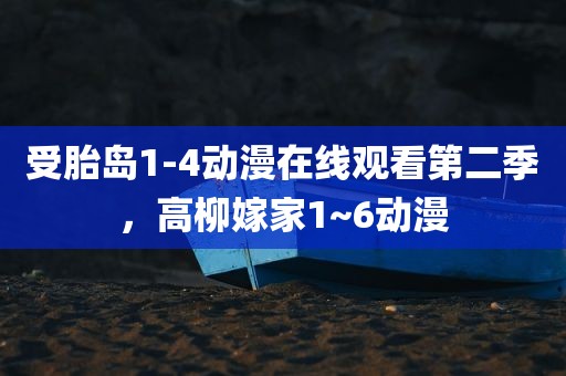 受胎岛1-4动漫在线观看第二季，高柳嫁家1~6动漫