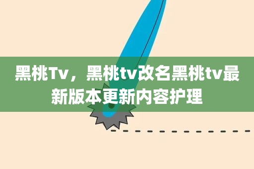 黑桃Tv，黑桃tv改名黑桃tv最新版本更新内容护理