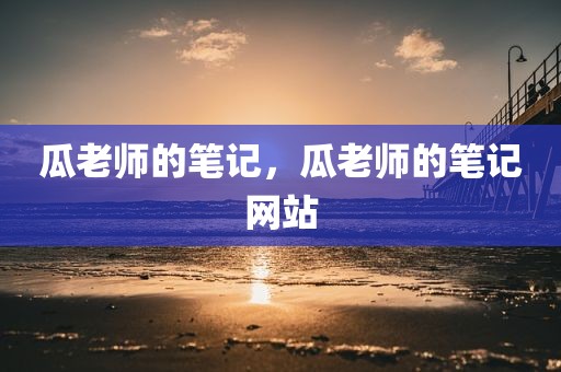 瓜老师的笔记，瓜老师的笔记网站