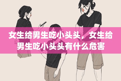 女生给男生吃小头头，女生给男生吃小头头有什么危害