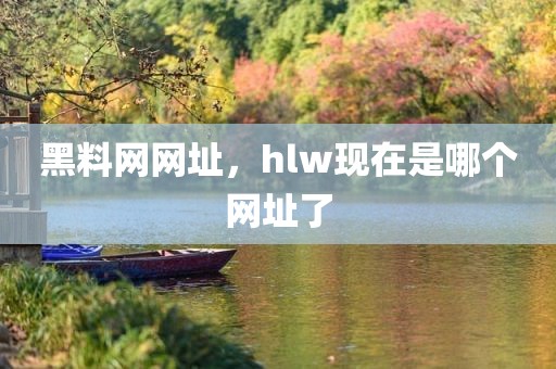黑料网网址，hlw现在是哪个网址了