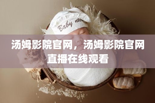 汤姆影院官网，汤姆影院官网直播在线观看