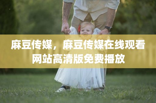 麻豆传媒，麻豆传媒在线观看网站高清版免费播放