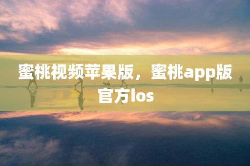 蜜桃视频苹果版，蜜桃app版官方ios