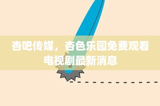 杏吧传媒，杏色乐园免费观看电视剧最新消息