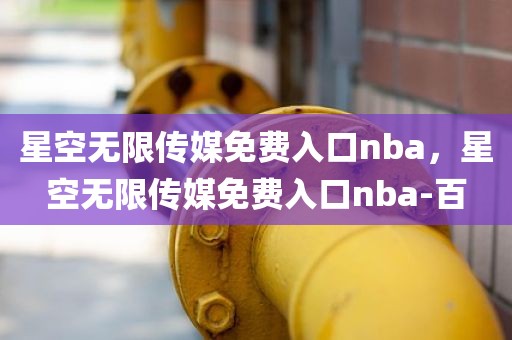 星空无限传媒免费入口nba，星空无限传媒免费入口nba-百