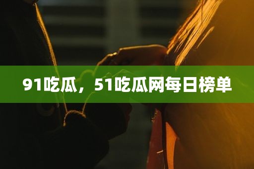 91吃瓜，51吃瓜网每日榜单