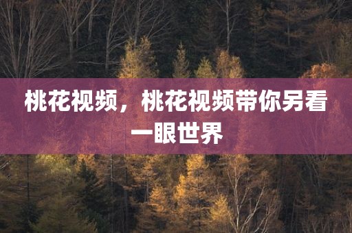桃花视频，桃花视频带你另看一眼世界