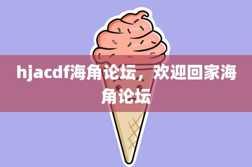hjacdf海角论坛，欢迎回家海角论坛