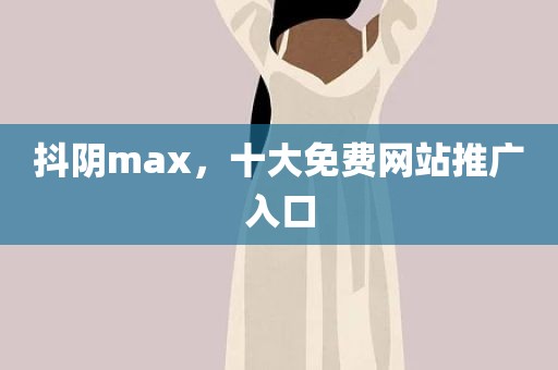 抖阴max，十大免费网站推广入口