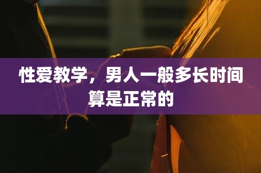 性爱教学，男人一般多长时间算是正常的