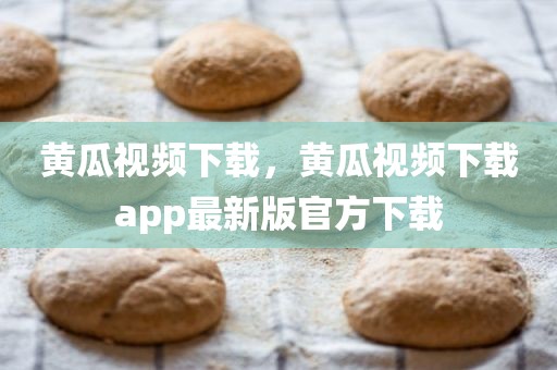 黄瓜视频下载，黄瓜视频下载app最新版官方下载