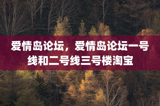 爱情岛论坛，爱情岛论坛一号线和二号线三号楼淘宝
