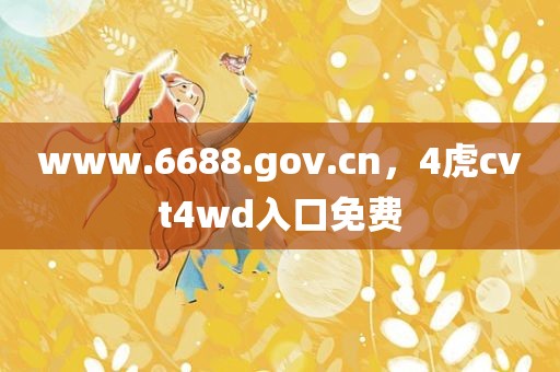 www.6688.gov.cn，4虎cvt4wd入口免费