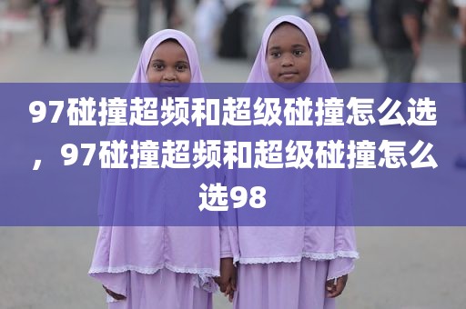 97碰撞超频和超级碰撞怎么选，97碰撞超频和超级碰撞怎么选98
