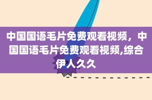 中国国语毛片免费观看视频，中国国语毛片免费观看视频,综合伊人久久