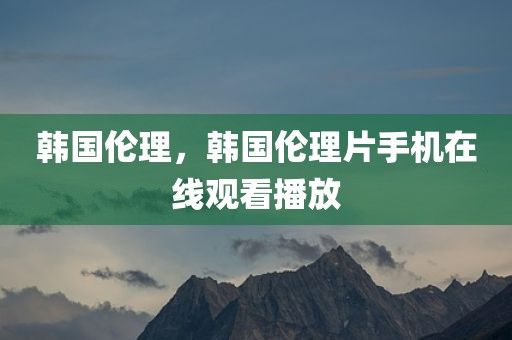 韩国伦理，韩国伦理片手机在线观看播放
