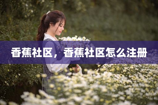 香蕉社区，香蕉社区怎么注册