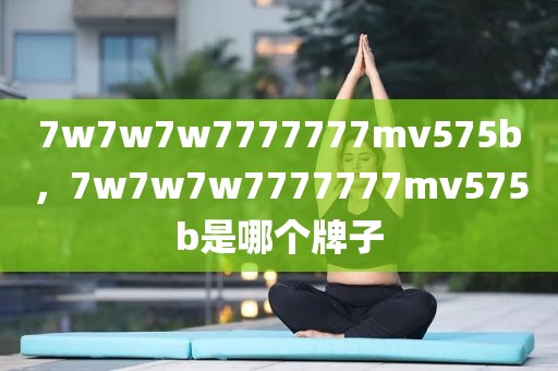 7w7w7w7777777mv575b，7w7w7w7777777mv575b是哪个牌子