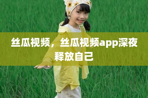 丝瓜视频，丝瓜视频app深夜释放自己