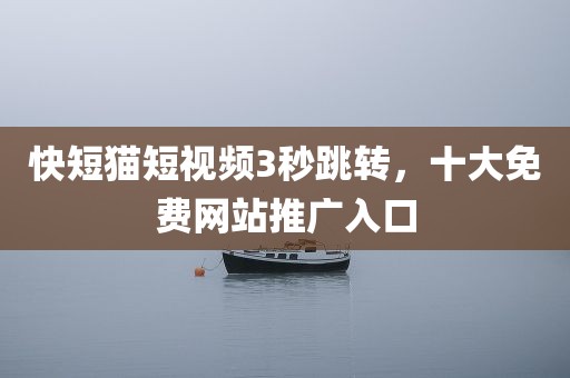 快短猫短视频3秒跳转，十大免费网站推广入口