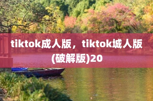 tiktok成人版，tiktok城人版(破解版)20