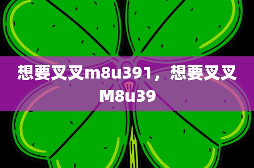 想要叉叉m8u391，想要叉叉M8u39