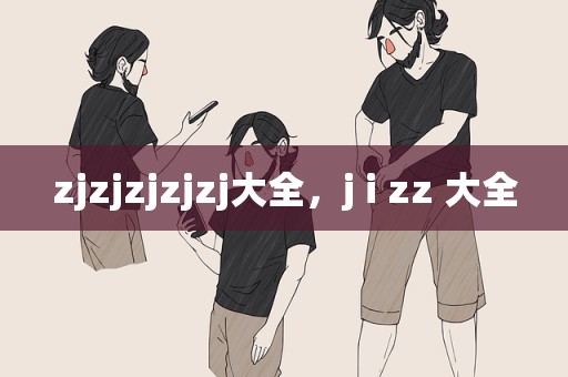 zjzjzjzjzj大全，j i zz 大全