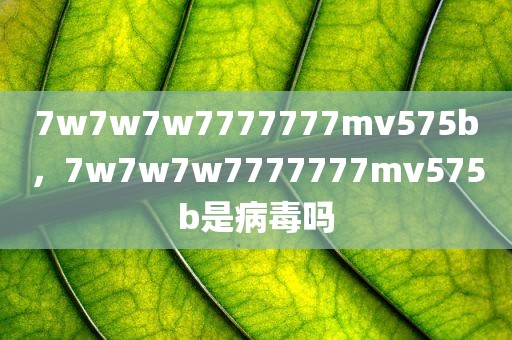 7w7w7w7777777mv575b，7w7w7w7777777mv575b是病毒吗