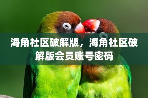 海角社区破解版，海角社区破解版会员账号密码