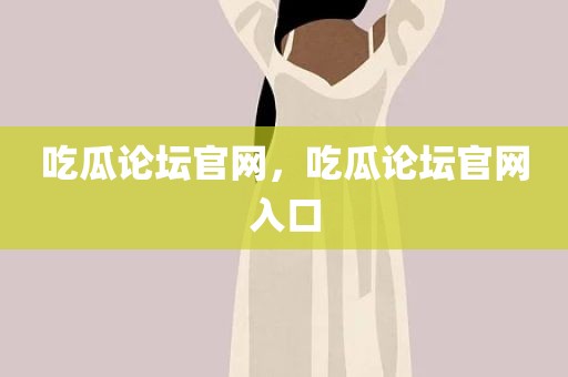 吃瓜论坛官网，吃瓜论坛官网入口