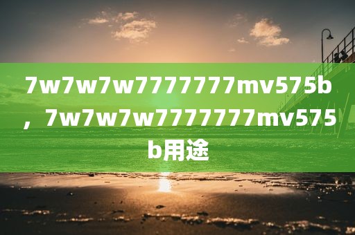 7w7w7w7777777mv575b，7w7w7w7777777mv575b用途