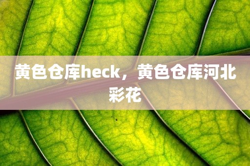 黄色仓库heck，黄色仓库河北彩花