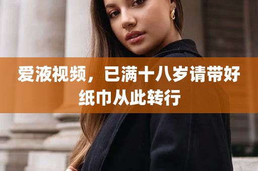 爱液视频，已满十八岁请带好纸巾从此转行