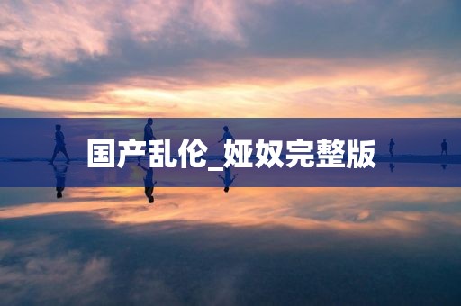 国产乱伦_娅奴完整版