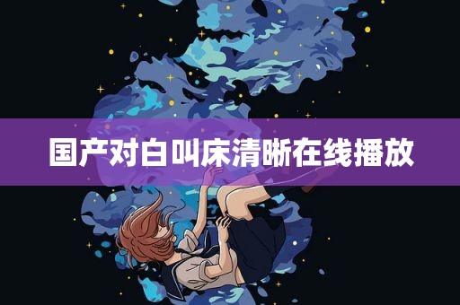 国产对白叫床清晰在线播放