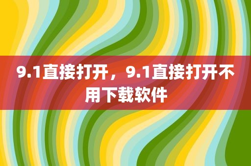 9.1直接打开，9.1直接打开不用下载软件