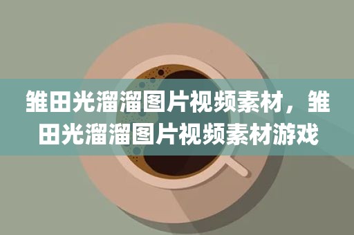 雏田光溜溜图片视频素材，雏田光溜溜图片视频素材游戏