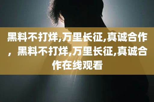 黑料不打烊,万里长征,真诚合作，黑料不打烊,万里长征,真诚合作在线观看