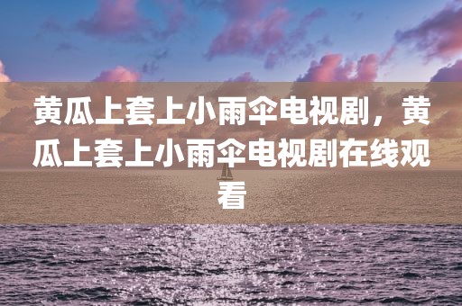 黄瓜上套上小雨伞电视剧，黄瓜上套上小雨伞电视剧在线观看