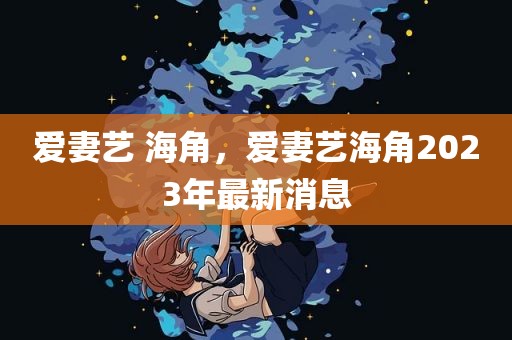 爱妻艺 海角，爱妻艺海角2023年最新消息