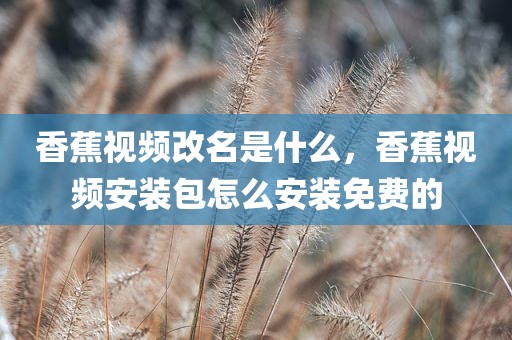香蕉视频改名是什么，香蕉视频安装包怎么安装免费的
