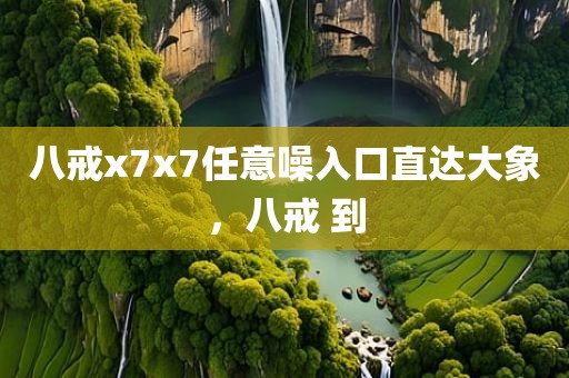 八戒x7x7任意噪入口直达大象，八戒 到