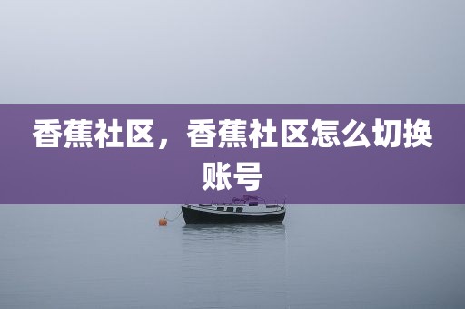香蕉社区，香蕉社区怎么切换账号